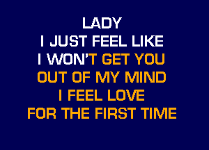 LADY
I JUST FEEL LIKE
I WONIT GET YOU
OUT OF MY MIND
I FEEL LOVE
FOR THE FIRST TIME