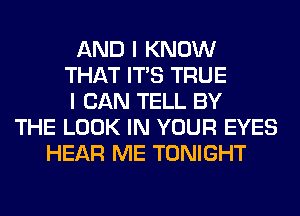 AND I KNOW
THAT ITS TRUE
I CAN TELL BY
THE LOOK IN YOUR EYES
HEAR ME TONIGHT