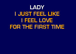 LADY
I JUST FEEL LIKE
I FEEL LOVE
FOR THE FIRST TIME