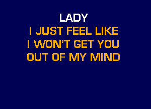 LADY
I JUST FEEL LIKE
I WON'T GET YOU

OUT OF MY MIND