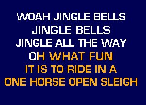 WOAH JINGLE BELLS
JINGLE BELLS
JINGLE ALL THE WAY

0H WHAT FUN
IT IS TO RIDE IN A
ONE HORSE OPEN SLEIGH