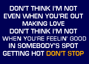 DON'T THINK I'M NOT

EVEN WHEN YOURE OUT
MAKING LOVE

DON'T THINK I'M NOT
WHEN YOURE FEELIN GOOD

IN SOMEBODY'S SPOT
GETTING HOT DON'T STOP