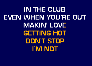 IN THE CLUB
EVEN WHEN YOU'RE OUT
MAKIM LOVE
GETTING HOT
DON'T STOP
I'M NOT