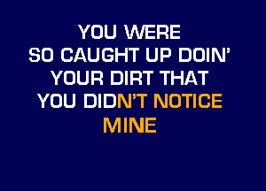 YOU WERE
SO CAUGHT UP DDIN'
YOUR DIRT THAT
YOU DIDMT NOTICE

MINE