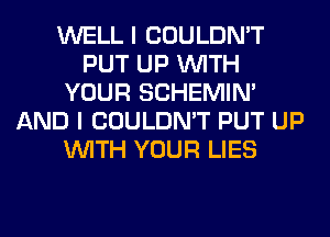 WELL I COULDN'T
PUT UP WITH
YOUR SCHEMIN'
AND I COULDN'T PUT UP
WITH YOUR LIES