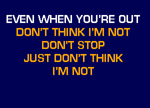 EVEN WHEN YOU'RE OUT
DON'T THINK I'M NOT
DON'T STOP
JUST DON'T THINK
I'M NOT