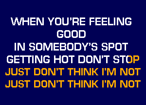 WHEN YOU'RE FEELING
GOOD
IN SOMEBODY'S SPOT

GETTING HOT DON'T STOP
JUST DON'T THINK I'M NOT
JUST DON'T THINK I'M NOT