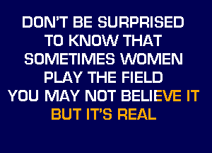 DON'T BE SURPRISED
TO KNOW THAT
SOMETIMES WOMEN
PLAY THE FIELD
YOU MAY NOT BELIEVE IT
BUT ITS REAL