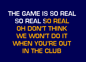 THE GAME IS 80 REAL
80 REAL 80 REAL
0H DON'T THINK
WE WON'T DO IT

WHEN YOU'RE OUT
IN THE CLUB