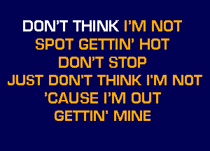 DON'T THINK I'M NOT
SPOT GETI'IM HOT

DON'T STOP
JUST DON'T THINK I'M NOT

'CAUSE I'M OUT
GETI'IN' MINE