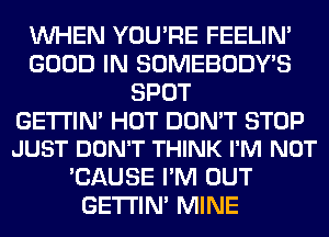 WHEN YOU'RE FEELIM
GOOD IN SOMEBODY'S
SPOT

GETI'lN' HOT DON'T STOP
JUST DON'T THINK I'M NOT

'CAUSE I'M OUT
GETI'IM MINE