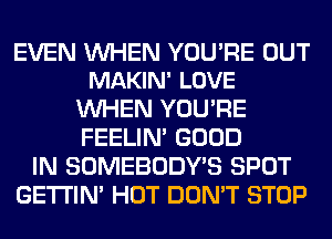EVEN WHEN YOURE OUT
MAKIN' LOVE

WHEN YOU'RE
FEELIM GOOD
IN SOMEBODY'S SPOT
GETI'IM HOT DON'T STOP