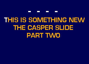 THIS IS SOMETHING NEW
THE CASPER SLIDE
PART TWO