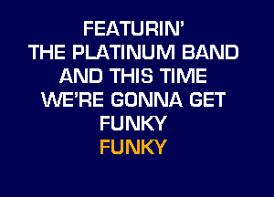 FEATURIN'

THE PLATINUM BAND
AND THIS TIME
WE'RE GONNA GET
FUNKY
FUNKY
