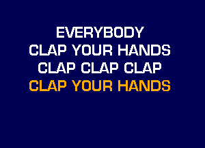EVERYBODY
CLAP YOUR HANDS
CLAP CLAP CLAP

CLAP YOUR HANDS