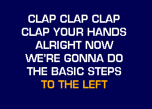 CLAP CLAP CLAP
CLAP YOUR HANDS
ALRIGHT NOW
KNE'RE GONNA DO
THE BASIC STEPS
TO THE LEFT

g