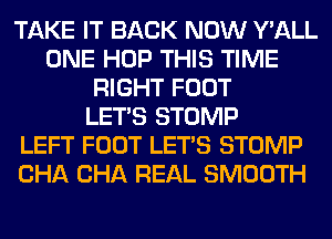 TAKE IT BACK NOW Y'ALL
ONE HOP THIS TIME
RIGHT FOOT
LET'S STOMP
LEFT FOOT LET'S STOMP
CHA CHA REAL SMOOTH