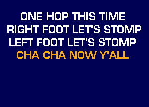 ONE HOP THIS TIME
RIGHT FOOT LET'S STOMP
LEFT FOOT LET'S STOMP

CHA CHA NOW Y'ALL
