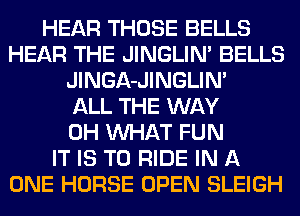 HEAR THOSE BELLS
HEAR THE JINGLIN' BELLS
JlNGA-JINGLIM
ALL THE WAY
0H WHAT FUN
IT IS TO RIDE IN A
ONE HORSE OPEN SLEIGH