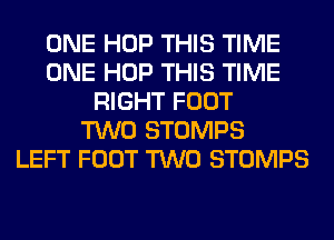 ONE HOP THIS TIME
ONE HOP THIS TIME
RIGHT FOOT
TWO STOMPS
LEFT FOOT TWO STOMPS