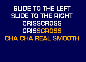 SLIDE TO THE LEFT
SLIDE TO THE RIGHT
CRISSCROSS
CRISSCROSS
CHA CHA REAL SMOOTH