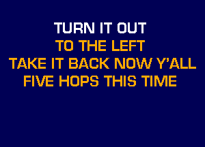TURN IT OUT
TO THE LEFT
TAKE IT BACK NOW Y'ALL
FIVE HOPS THIS TIME