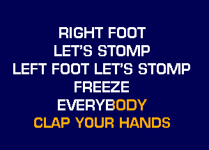 RIGHT FOOT
LET'S STOMP
LEFT FOOT LET'S STOMP
FREEZE

EVERYBODY
CLAP YOUR HANDS