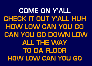 COME ON Y'ALL
CHECK IT OUT Y'ALL HUH
HOW LOW CAN YOU GO
CAN YOU GO DOWN LOW
ALL THE WAY

TO DA FLOOR
HOW LOW CAN YOU GO