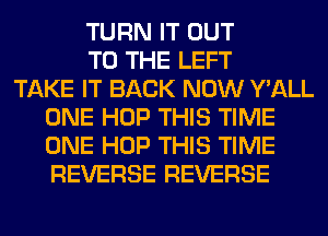 TURN IT OUT
TO THE LEFT
TAKE IT BACK NOW Y'ALL
ONE HOP THIS TIME
ONE HOP THIS TIME
REVERSE REVERSE