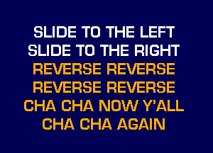 SLIDE TO THE LEFT
SLIDE TO THE RIGHT
REVERSE REVERSE
REVERSE REVERSE
CHA CHA NOW Y'ALL
CHA CHA AGAIN