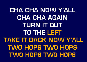 CHA CHA NOW Y'ALL
CHA CHA AGAIN
TURN IT OUT
TO THE LEFT
TAKE IT BACK NOW Y'ALL

TWO HOPS TWO HOPS
TWO HOPS TWO HOPS