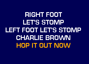 RIGHT FOOT
LET'S STOMP
LEFT FOOT LET'S STOMP
CHARLIE BROWN
HOP IT OUT NOW