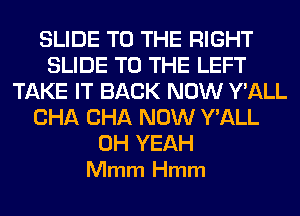 SLIDE TO THE RIGHT
SLIDE TO THE LEFT
TAKE IT BACK NOW Y'ALL
CHA CHA NOW Y'ALL

OH YEAH
Mmm Hmm