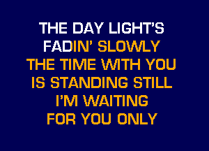THE DAY LIGHT'S
FADIN' SLOWLY
THE TIME WITH YOU
IS STANDING STILL
I'M WAITING
FOR YOU ONLY