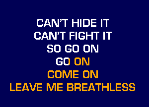 CAN'T HIDE IT
CAN'T FIGHT IT
80 GO ON
GO ON
COME ON
LEAVE ME BREATHLESS