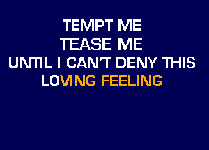 TEMPT ME

TEASE ME
UNTIL I CAN'T DENY THIS
LOVING FEELING