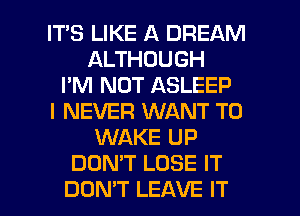 IT'S LIKE A DREAM
ALTHOUGH
I'M NOT ASLEEP
I NEVER WANT TO
WAKE UP
DOMT LOSE IT

DON'T LEAVE IT I