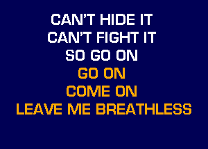 CAN'T HIDE IT
CAN'T FIGHT IT
80 GO ON
GO ON
COME ON
LEAVE ME BREATHLESS