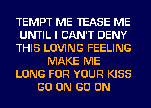 TEMPT ME TEASE ME
UNTIL I CAN'T DENY
THIS LOVING FEELING
MAKE ME
LONG FOR YOUR KISS
GO ON GO ON