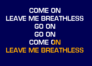 COME ON
LEAVE ME BREATHLESS
GO ON
GO ON
COME ON
LEAVE ME BREATHLESS