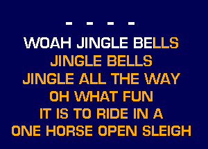 WOAH JINGLE BELLS
JINGLE BELLS

JINGLE ALL THE WAY
0H VUHAT FUN
IT IS TO RIDE IN A
ONE HORSE OPEN SLEIGH