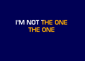 I'M NOT THE ONE
THE ONE
