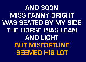 AND SOON
MISS FANNY BRIGHT
WAS SEATED BY MY SIDE
THE HORSE WAS LEAN
AND LIGHT
BUT MISFORTUNE
SEEMED HIS LOT