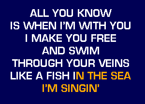 ALL YOU KNOW
IS WHEN I'M WITH YOU
I MAKE YOU FREE
AND SUVIM
THROUGH YOUR VEINS
LIKE A FISH IN THE SEA
I'M SINGIM
