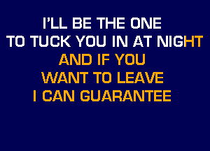 I'LL BE THE ONE
TO TUCK YOU IN AT NIGHT
AND IF YOU
WANT TO LEAVE
I CAN GUARANTEE