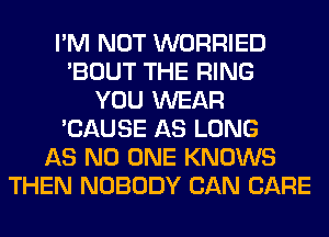 I'M NOT WORRIED
'BOUT THE RING
YOU WEAR
'CAUSE AS LONG
AS NO ONE KNOWS
THEN NOBODY CAN CARE