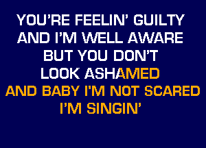 YOU'RE FEELIM GUILTY
AND I'M WELL AWARE
BUT YOU DON'T

LOOK ASHAMED
AND BABY I'M NOT SCARED

I'M SINGIM