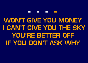 WON'T GIVE YOU MONEY
I CAN'T GIVE YOU THE SKY
YOU'RE BETTER OFF
IF YOU DON'T ASK WHY