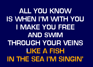 ALL YOU KNOW
IS WHEN I'M WITH YOU

I MAKE YOU FREE
AND SVUIM

THROUGH YOUR VEINS
LIKE A FISH
IN THE SEA I'M SINGIM