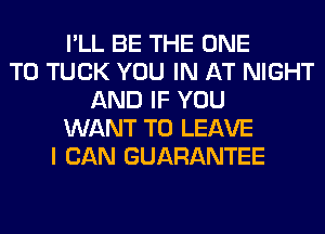 I'LL BE THE ONE
TO TUCK YOU IN AT NIGHT
AND IF YOU
WANT TO LEAVE
I CAN GUARANTEE